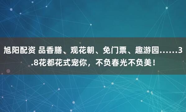 旭阳配资 品香膳、观花朝、免门票、趣游园……3.8花都花式宠你,不负春光不负美!