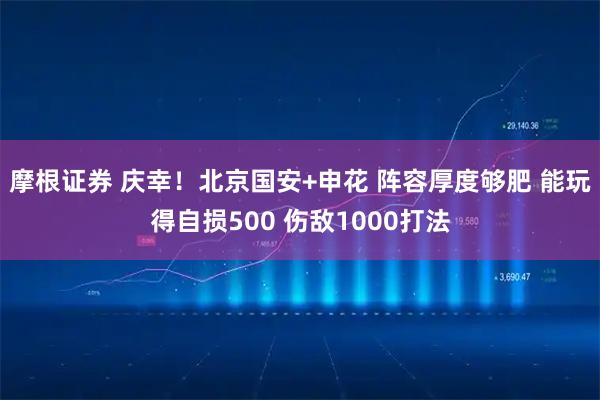 摩根证券 庆幸！北京国安+申花 阵容厚度够肥 能玩得自损500 伤敌1000打法