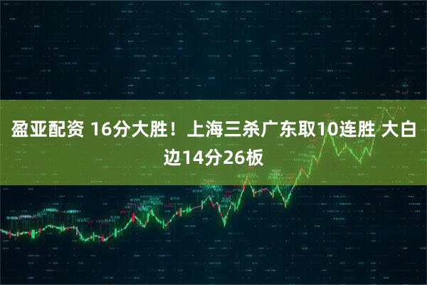 盈亚配资 16分大胜！上海三杀广东取10连胜 大白边14分26板